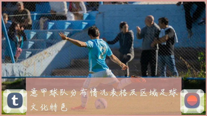 意甲球队分布情况表格及区域足球文化特色