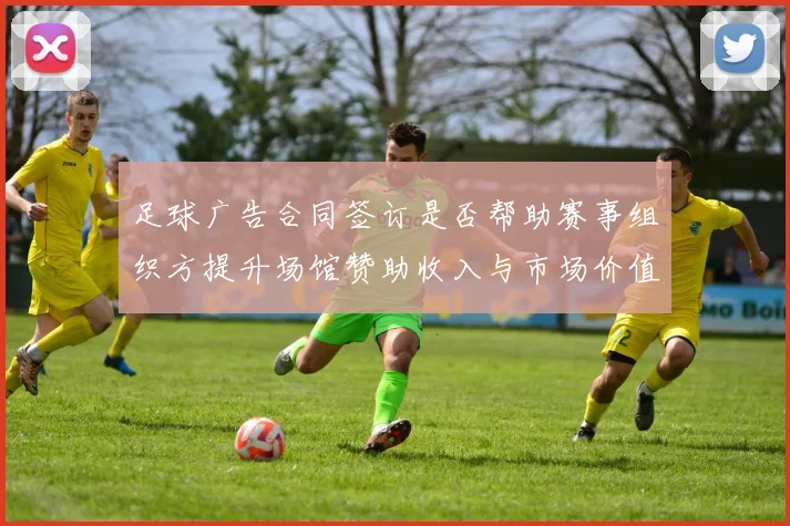 足球广告合同签订是否帮助赛事组织方提升场馆赞助收入与市场价值