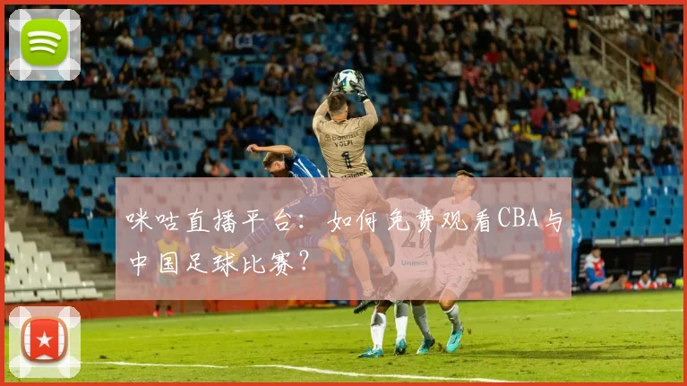 咪咕直播平台：如何免费观看CBA与中国足球比赛？